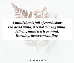 Una mente que es llena de conclusiones es una mente muerta, no es una mente viva. Una mente viva es una mente libre, aprendiendo, sin conclusiones. 